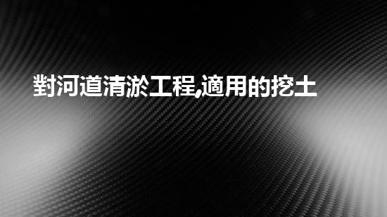 對河道清淤工程,適用的挖土機(jī)械是解放河道淤泥，提升水質(zhì)，創(chuàng)造清新城市生活！